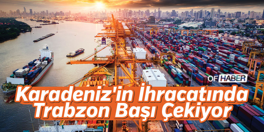 Karadeniz'in İhracatında Trabzon Başı Çekiyor
