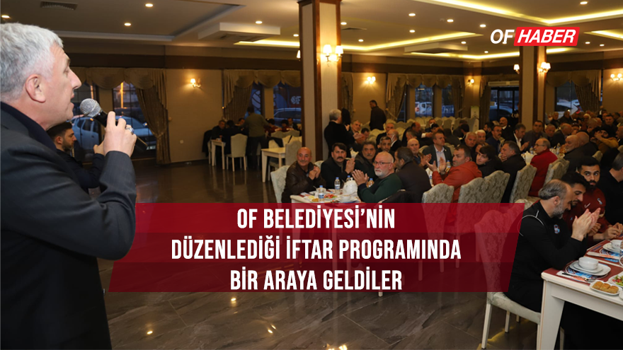 OF BELEDİYESİ'NİN DÜZENLEDİĞİ İFTAR PROGRAMINDA BİR ARAYA GELDİLER