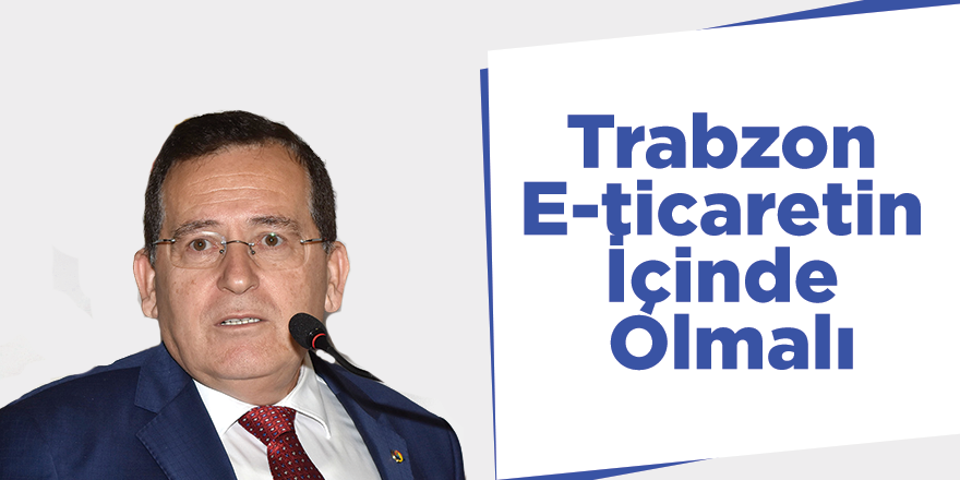 "Trabzon E-ticaretin İçinde Olmalı"