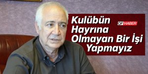 "Kulübün Hayrına Olmayan Bir İşi Yapmayız"