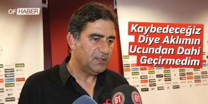"Kaybedeceğiz Diye Aklımın Ucundan Dahi Geçirmedim"