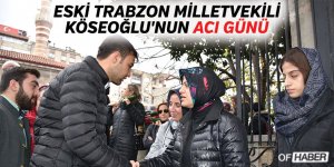Eski Trabzon Milletvekili Köseoğlu'nun Acı Günü